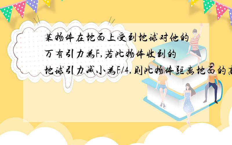 某物体在地面上受到地球对他的万有引力为F,若此物体收到的地球引力减小为F/4,则此物体距离地面的高度是地球半径R的几倍?