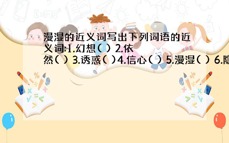 漫湿的近义词写出下列词语的近义词:1.幻想( ) 2.依然( ) 3.诱惑( )4.信心( ) 5.漫湿( ) 6.隐秘