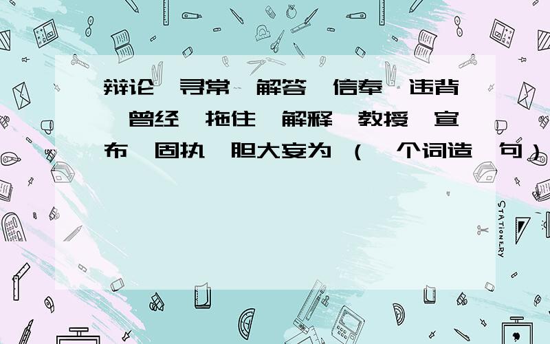 辩论、寻常、解答、信奉、违背、曾经、拖住、解释、教授、宣布、固执、胆大妄为 （一个词造一句）