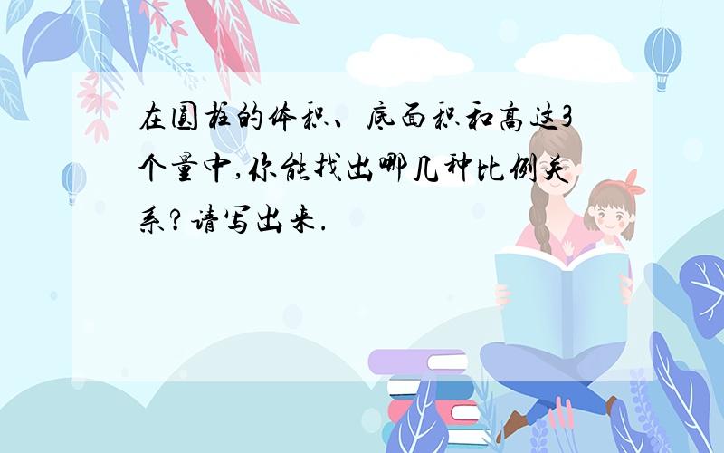 在圆柱的体积、底面积和高这3个量中,你能找出哪几种比例关系?请写出来.