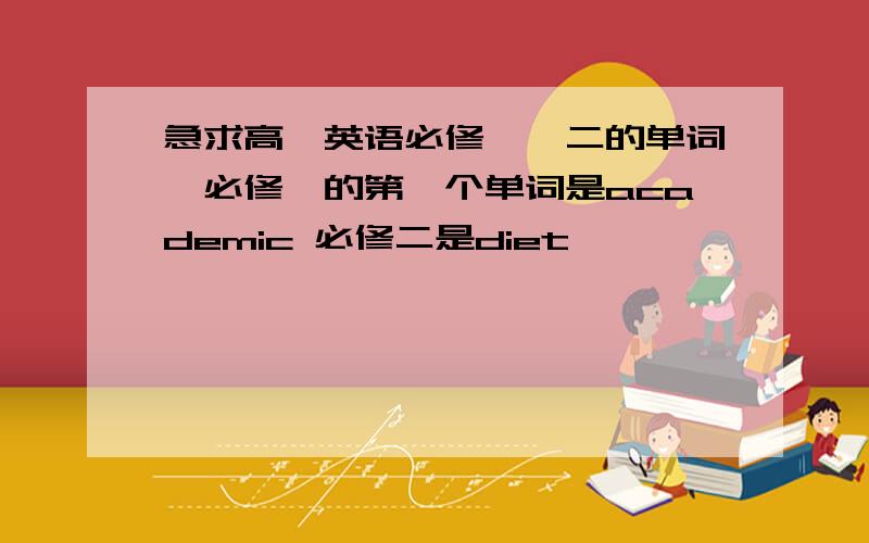 急求高一英语必修一、二的单词,必修一的第一个单词是academic 必修二是diet