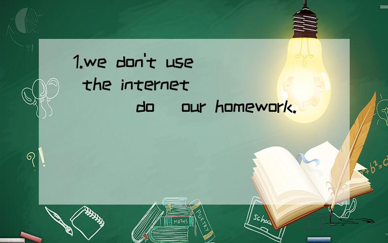 1.we don't use the internet __ (do) our homework.