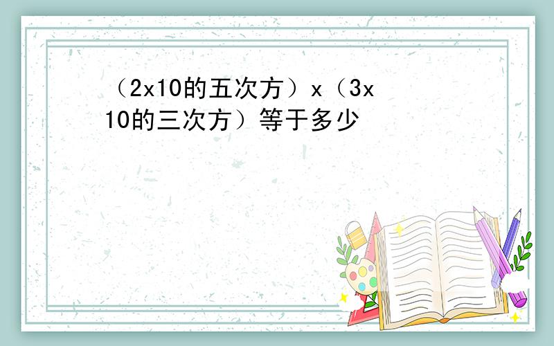 （2x10的五次方）x（3x10的三次方）等于多少