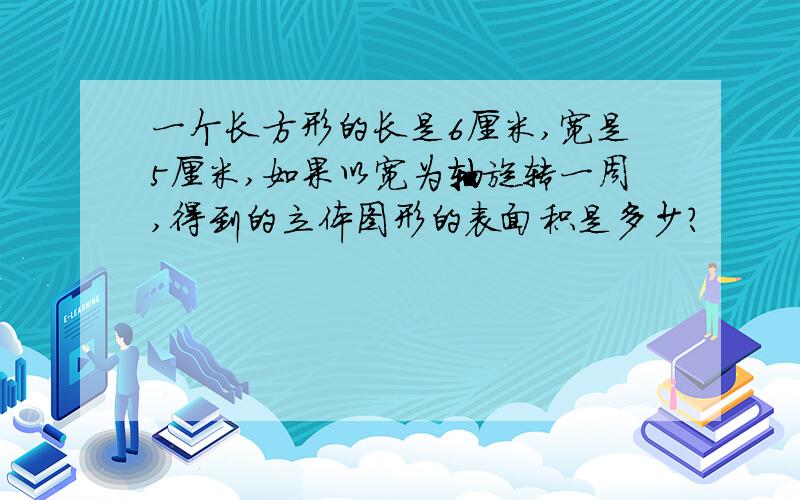 一个长方形的长是6厘米,宽是5厘米,如果以宽为轴旋转一周,得到的立体图形的表面积是多少?