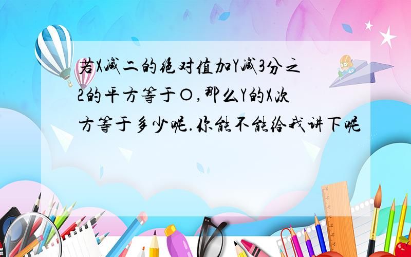 若X减二的绝对值加Y减3分之2的平方等于〇,那么Y的X次方等于多少呢.你能不能给我讲下呢