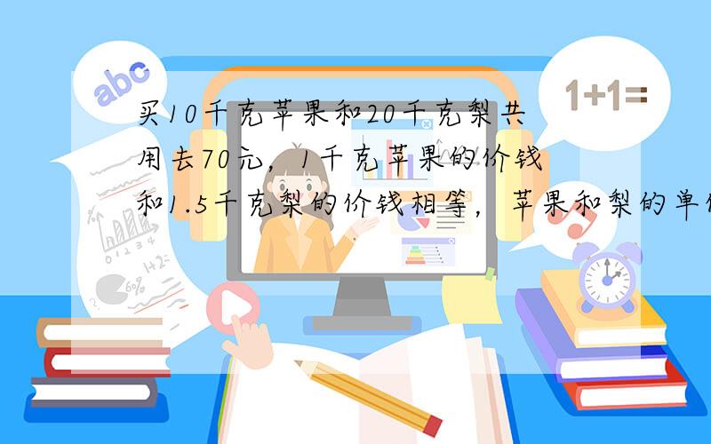 买10千克苹果和20千克梨共用去70元，1千克苹果的价钱和1.5千克梨的价钱相等，苹果和梨的单价各是多少．