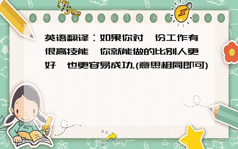 英语翻译：如果你对一份工作有很高技能,你就能做的比别人更好,也更容易成功.(意思相同即可)