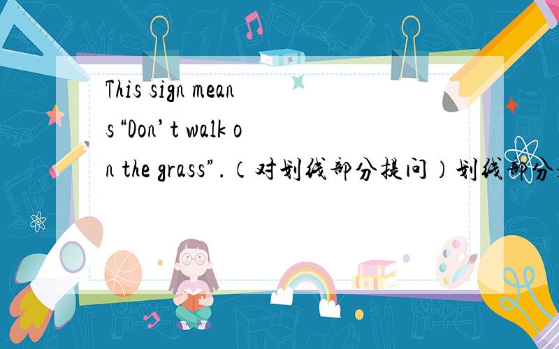 This sign means“Don’t walk on the grass”.（对划线部分提问）划线部分是“Don’