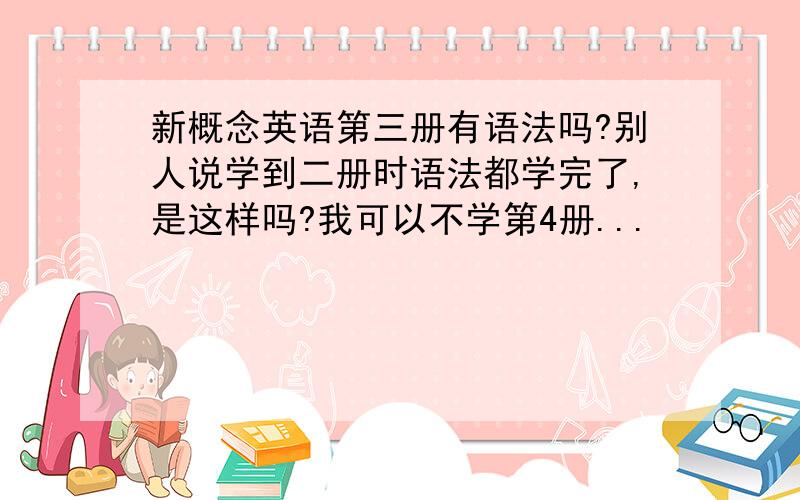 新概念英语第三册有语法吗?别人说学到二册时语法都学完了,是这样吗?我可以不学第4册...