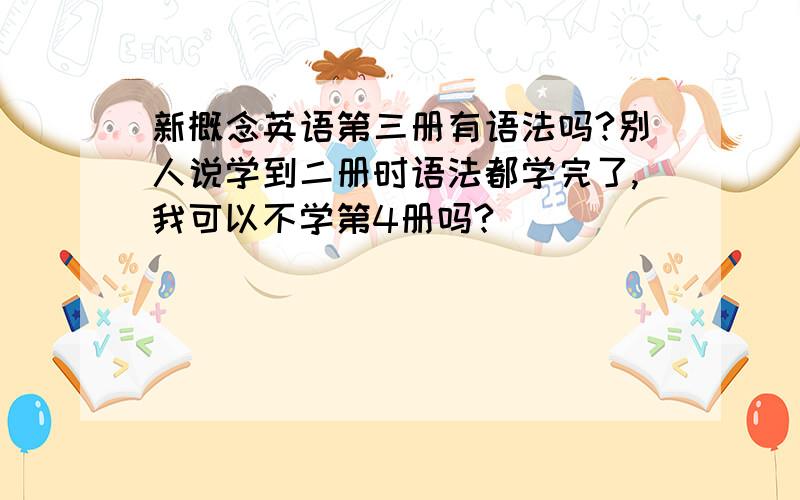 新概念英语第三册有语法吗?别人说学到二册时语法都学完了,我可以不学第4册吗?