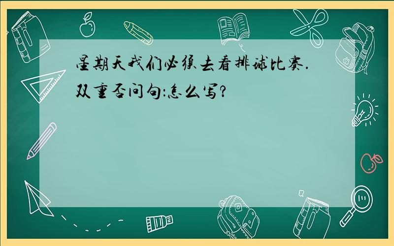 星期天我们必须去看排球比赛.双重否问句：怎么写?