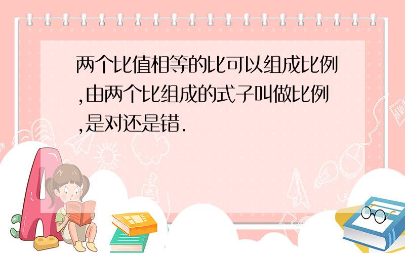 两个比值相等的比可以组成比例,由两个比组成的式子叫做比例,是对还是错.