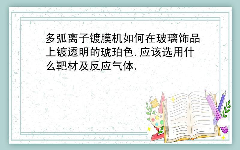 多弧离子镀膜机如何在玻璃饰品上镀透明的琥珀色,应该选用什么靶材及反应气体,