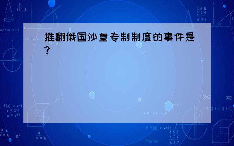 推翻俄国沙皇专制制度的事件是?