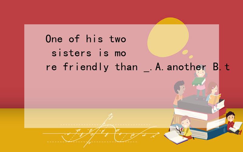 One of his two sisters is more friendly than _.A.another B.t