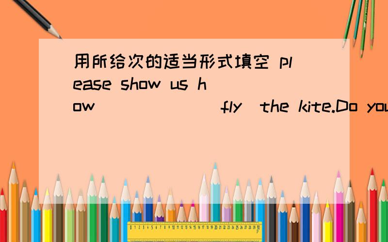 用所给次的适当形式填空 please show us how _____ (fly)the kite.Do you kn