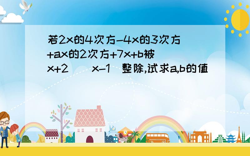 若2x的4次方-4x的3次方+ax的2次方+7x+b被（x+2）（x-1）整除,试求a,b的值