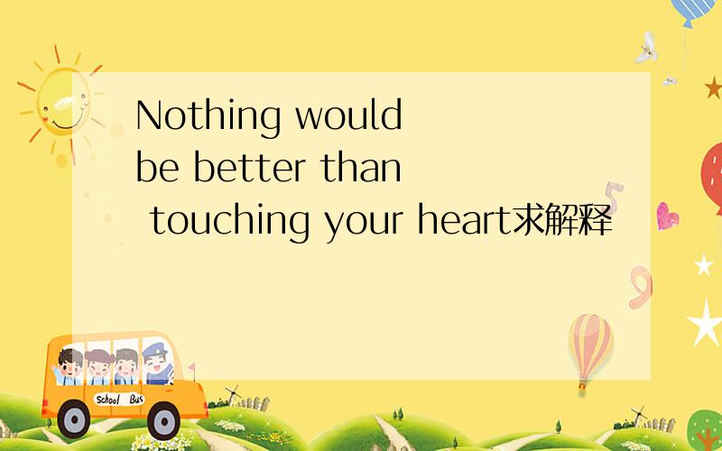 Nothing would be better than touching your heart求解释