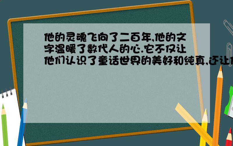 他的灵魂飞向了二百年,他的文字温暖了数代人的心.它不仅让他们认识了童话世界的美好和纯真,还让他们共