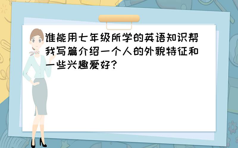 谁能用七年级所学的英语知识帮我写篇介绍一个人的外貌特征和一些兴趣爱好?