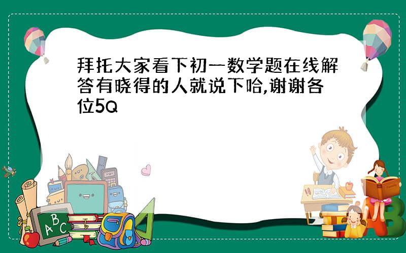 拜托大家看下初一数学题在线解答有晓得的人就说下哈,谢谢各位5Q