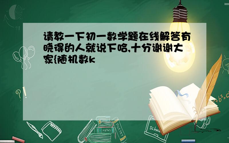 请教一下初一数学题在线解答有晓得的人就说下哈,十分谢谢大家{随机数k