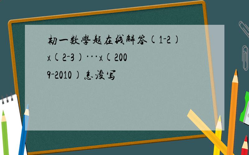 初一数学题在线解答(1-2)x(2-3)···x(2009-2010)怎没写