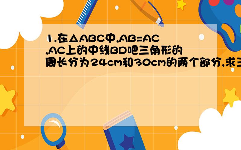 1.在△ABC中,AB=AC,AC上的中线BD吧三角形的周长分为24cm和30cm的两个部分,求三角形的三边长.