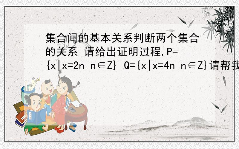 集合间的基本关系判断两个集合的关系 请给出证明过程,P={x|x=2n n∈Z} Q={x|x=4n n∈Z}请帮我写出