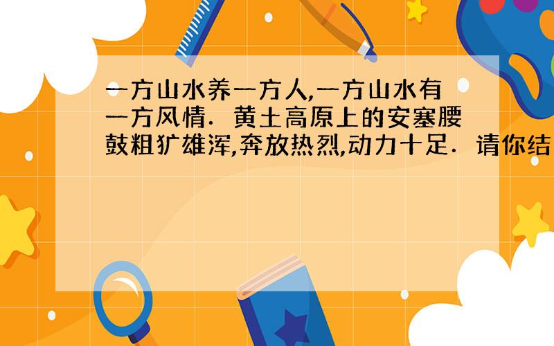 一方山水养一方人,一方山水有一方风情．黄土高原上的安塞腰鼓粗犷雄浑,奔放热烈,动力十足．请你结合自己家乡的特点,仿照事例