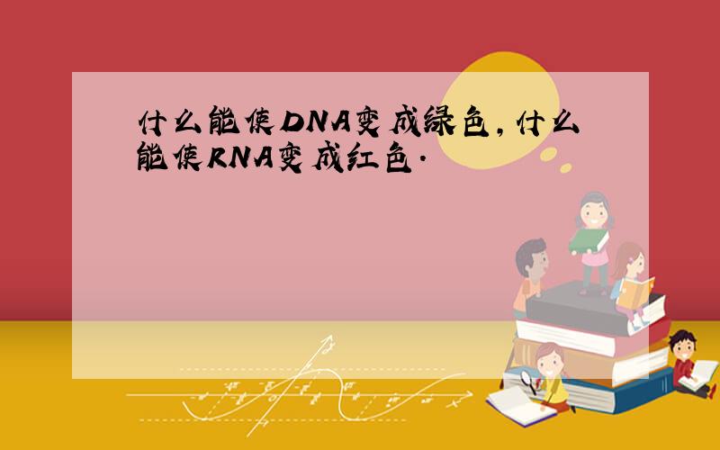 什么能使DNA变成绿色,什么能使RNA变成红色.