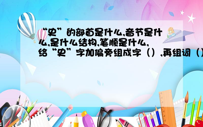 “史”的部首是什么,音节是什么,是什么结构,笔顺是什么,给“史”字加偏旁组成字（）,再组词（）.