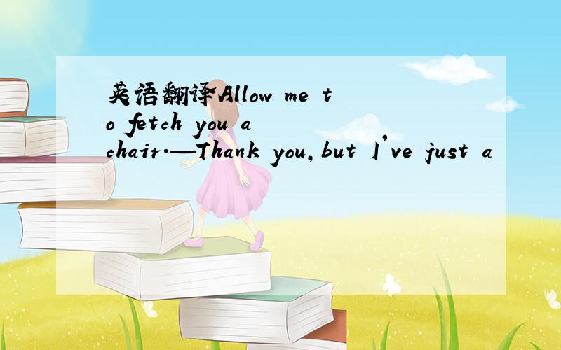 英语翻译Allow me to fetch you a chair.—Thank you,but I've just a