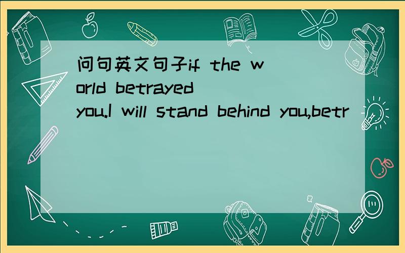 问句英文句子if the world betrayed you.I will stand behind you,betr