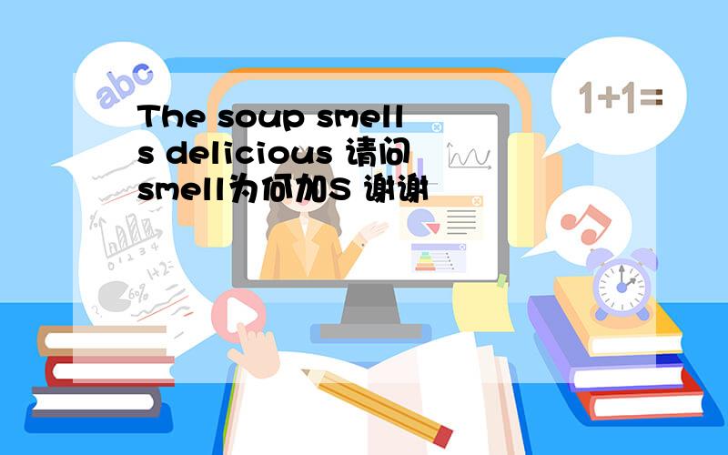 The soup smells delicious 请问smell为何加S 谢谢