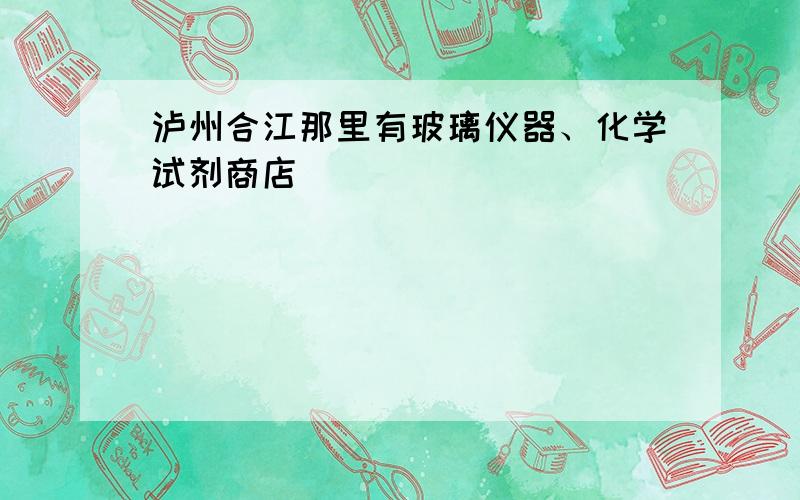 泸州合江那里有玻璃仪器、化学试剂商店