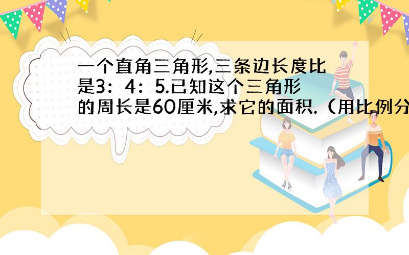 一个直角三角形,三条边长度比是3：4：5.已知这个三角形的周长是60厘米,求它的面积.（用比例分配）