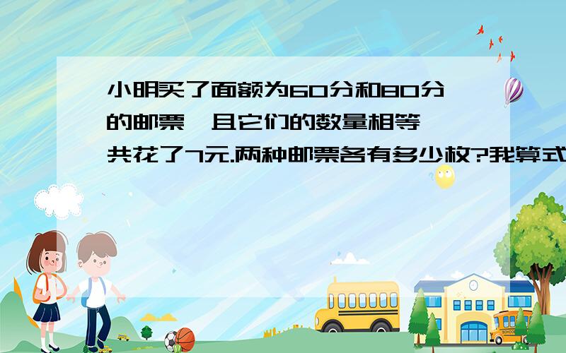 小明买了面额为60分和80分的邮票,且它们的数量相等,一共花了7元.两种邮票各有多少枚?我算式