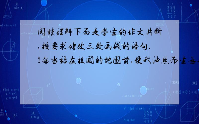 阅读理解下面是学生的作文片断,按要求修改三处画线的语句.1每当站在祖国的地图前,使我油然而生无尽的遐想,祖国需要我们学好