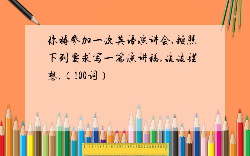 你将参加一次英语演讲会,按照下列要求写一篇演讲稿,谈谈理想.（100词）