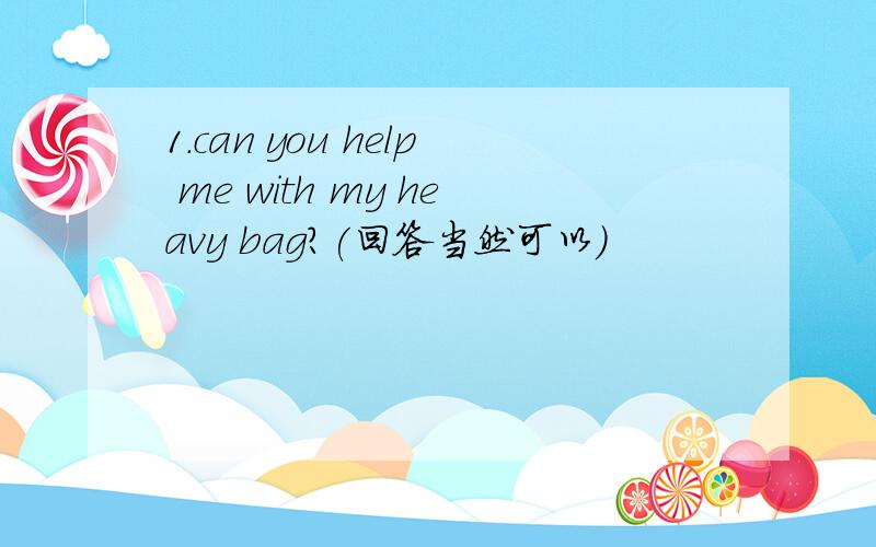 1.can you help me with my heavy bag?(回答当然可以)