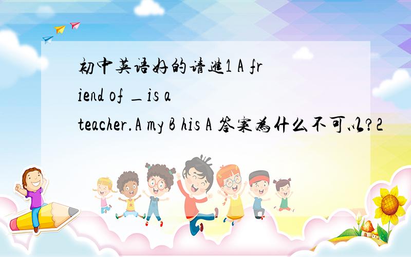 初中英语好的请进1 A friend of _is a teacher.A my B his A 答案为什么不可以?2