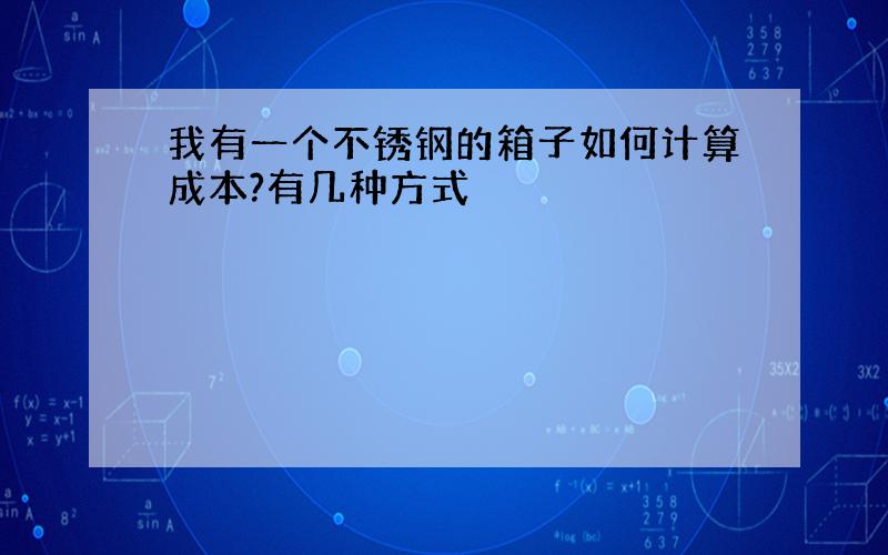 我有一个不锈钢的箱子如何计算成本?有几种方式