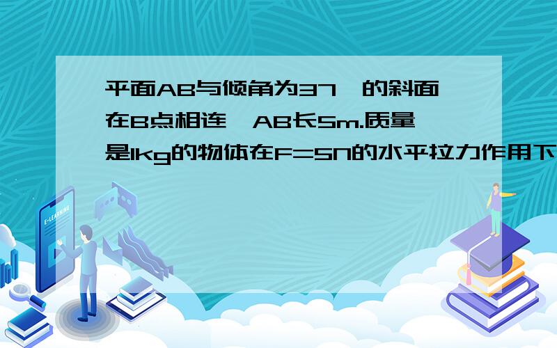 平面AB与倾角为37°的斜面在B点相连,AB长5m.质量是1kg的物体在F=5N的水平拉力作用下由A点从静止开始运动,达