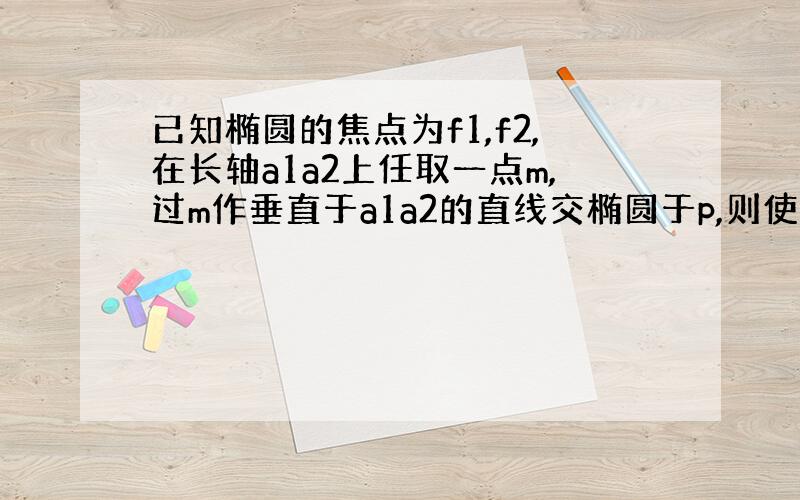 已知椭圆的焦点为f1,f2,在长轴a1a2上任取一点m,过m作垂直于a1a2的直线交椭圆于p,则使得向量pf1*pf2