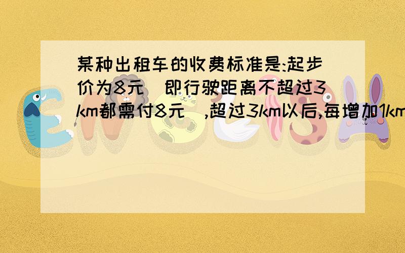 某种出租车的收费标准是:起步价为8元(即行驶距离不超过3km都需付8元),超过3km以后,每增加1km,加收1.7元（不