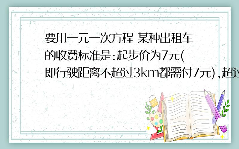 要用一元一次方程 某种出租车的收费标准是:起步价为7元(即行驶距离不超过3km都需付7元),超过3km以后,每增加1km