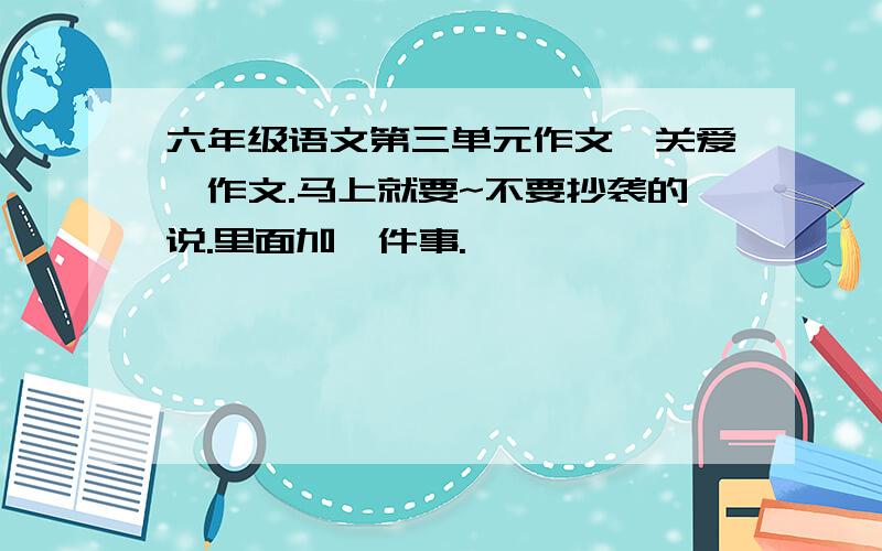 六年级语文第三单元作文《关爱》作文.马上就要~不要抄袭的说.里面加一件事.