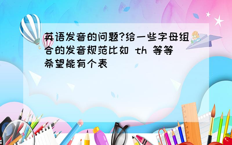 英语发音的问题?给一些字母组合的发音规范比如 th 等等希望能有个表