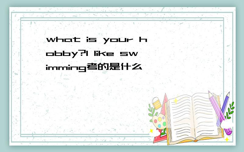 what is your hobby?I like swimming考的是什么